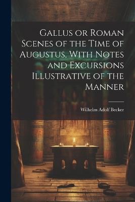 Gallus or Roman Scenes of the Time of Augustus, With Notes and Excursions Illustrative of the Manner - Wilhelm Adolf Becker - cover