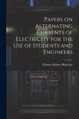 Papers on Alternating Currents of Electricity for the Use of Students and Engineers - Thomas Holmes Blakesley - cover