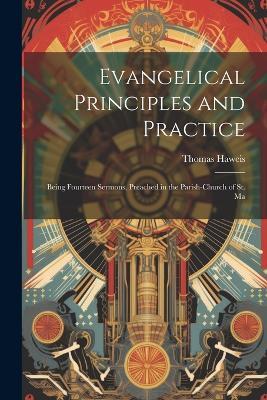 Evangelical Principles and Practice: Being Fourteen Sermons, Preached in the Parish-church of St. Ma - Thomas Haweis - cover