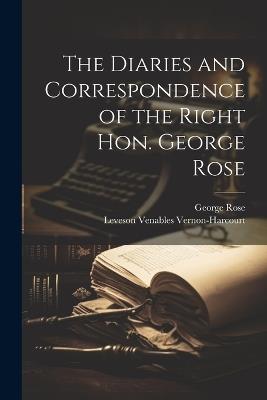 The Diaries and Correspondence of the Right Hon. George Rose - George Rose,Leveson Venables Vernon-Harcourt - cover