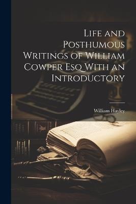 Life and Posthumous Writings of William Cowper Esq With an Introductory - William Hayley - cover