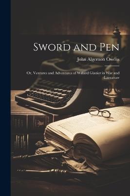 Sword and Pen; or, Ventures and Adventures of Willard Glazier in War and Literature - John Algernon Owens - cover