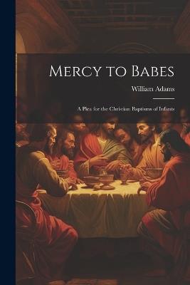 Mercy to Babes; A Plea for the Christian Baptisms of Infants - William Adams - cover