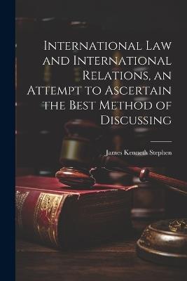 International law and International Relations, an Attempt to Ascertain the Best Method of Discussing - James Kenneth Stephen - cover