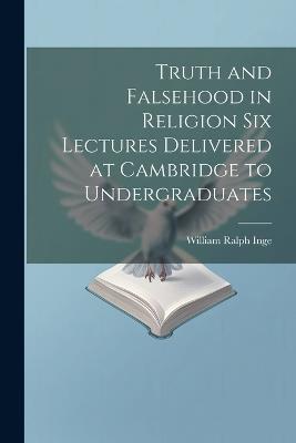 Truth and Falsehood in Religion Six Lectures Delivered at Cambridge to Undergraduates - William Ralph Inge - cover