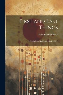 First and Last Things: A Confession of Faith and a Rule of Life - Herbert George Wells - cover