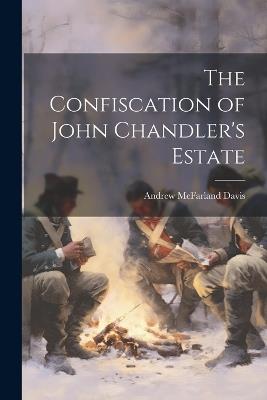 The Confiscation of John Chandler's Estate - Andrew McFarland Davis - cover
