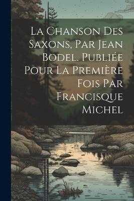 La chanson des Saxons, par Jean Bodel. Publiée pour la première fois par Francisque Michel - Anonymous - cover