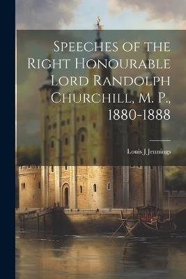 Speeches of the Right Honourable Lord Randolph Churchill, M. P., 1880-1888 - Louis J Jennings - cover