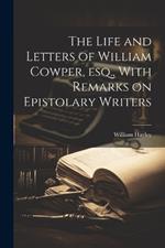 The Life and Letters of William Cowper, esq., With Remarks on Epistolary Writers