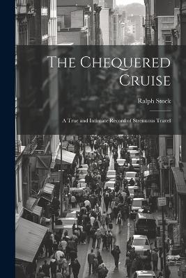 The Chequered Cruise: A True and Intimate Record of Strenuous Travel - Ralph Stock - cover