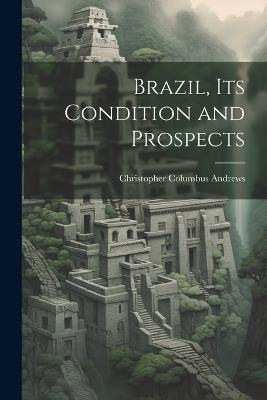 Brazil, its Condition and Prospects - Christopher Columbus Andrews - cover