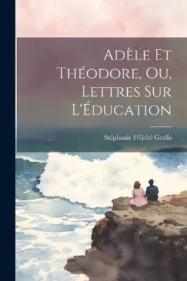 Adèle et Théodore, ou, Lettres sur l'Éducation - Stéphanie Félicité Genlis - cover