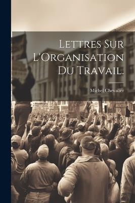 Lettres Sur L'Organisation Du Travail. - Michel Chevalier - cover