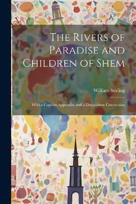 The Rivers of Paradise and Children of Shem: With a Copious Appendix, and a Disquisition Concerning - William Stirling - cover