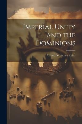 Imperial Unity and the Dominions - Arthur Berriedale Keith - cover