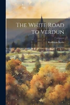 The White Road to Verdun - Kathleen Burke - cover