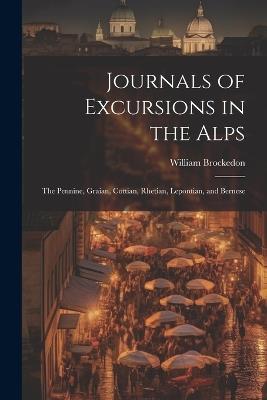 Journals of Excursions in the Alps: The Pennine, Graian, Cottian, Rhetian, Lepontian, and Bernese - William Brockedon - cover