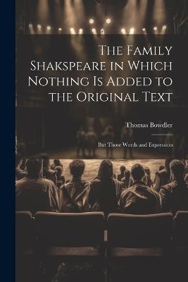 The Family Shakspeare in Which Nothing is Added to the Original Text; but Those Words and Expression - Thomas Bowdler - cover
