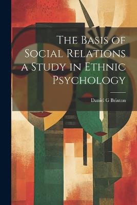 The Basis of Social Relations a Study in Ethnic Psychology - Daniel G Brinton - cover
