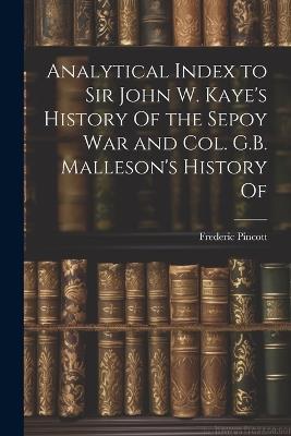 Analytical Index to Sir John W. Kaye's History Of the Sepoy war and Col. G.B. Malleson's History Of - Frederic Pincott - cover
