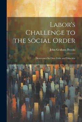 Labor's Challenge to the Social Order; Democracy its own Critic and Educator - John Graham Brooks - cover