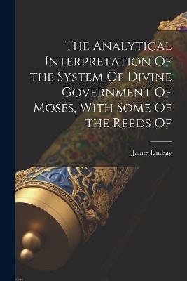 The Analytical Interpretation Of the System Of Divine Government Of Moses, With Some Of the Reeds Of - James Lindsay - cover
