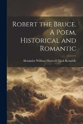 Robert the Bruce. A Poem, Historical and Romantic - Alexander William Maxwell CL Kennedy - cover