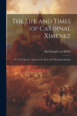The Life and Times of Cardinal Ximenez: Or, The Church in Spain in the Time of Ferdinand & Isabella - Karl Joseph Von Hefele - cover