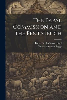 The Papal Commission and the Pentateuch - Charles Augustus Briggs,Baron Friedrich Von Hügel - cover