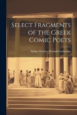 Select Fragments of the Greek Comic Poets - Arthur Wallace Pickard-Cambridge - cover