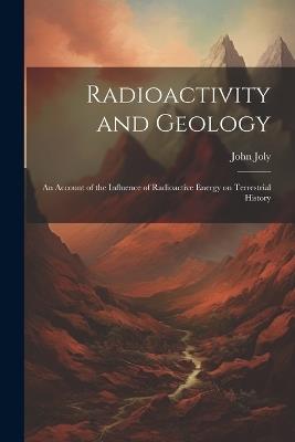 Radioactivity and Geology: An Account of the Influence of Radioactive Energy on Terrestrial History - John Joly - cover