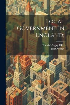 Local Government in England; - Francis Wrigley Hirst,Josef Redlich - cover
