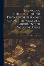 The Mosaic Authorship of the Pentateuch Defended Against the Views and Arguments of Voltaire, Paine,