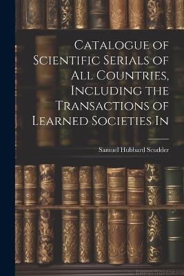 Catalogue of Scientific Serials of all Countries, Including the Transactions of Learned Societies In - Samuel Hubbard Scudder - cover