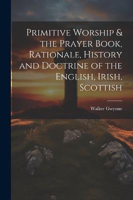 Primitive Worship & the Prayer Book, Rationale, History and Doctrine of the English, Irish, Scottish - Walker Gwynne - cover