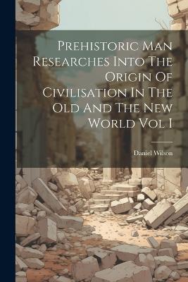 Prehistoric Man Researches Into The Origin Of Civilisation In The Old And The New World Vol I - Daniel Wilson - cover