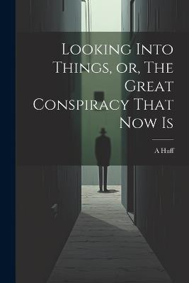 Looking Into Things, or, The Great Conspiracy That Now Is - A Huff - cover