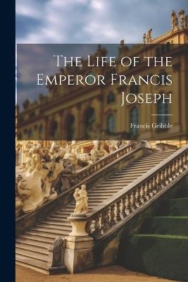 The Life of the Emperor Francis Joseph - Francis Gribble - cover