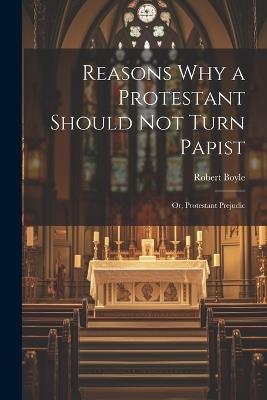 Reasons why a Protestant Should not Turn Papist; or, Protestant Prejudic - Robert Boyle - cover