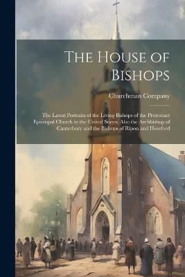 The House of Bishops: The Latest Portraits of the Living Bishops of the Protestant Episcopal Church in the United States, Also the Archbishop of Canterbury and the Bishops of Ripon and Hereford - cover