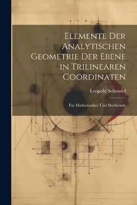 Elemente Der Analytischen Geometrie Der Ebene in Trilinearen Coordinaten: Für Mathematiker Und Studirende - Leopold Schendel - cover