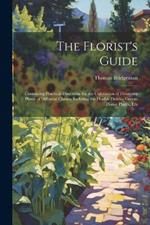 The Florist's Guide: Containing Practical Directions for the Cultivation of Flowering Plants of Different Classes, Inclufing the Double Dahlia, Green-House Plants, Etx