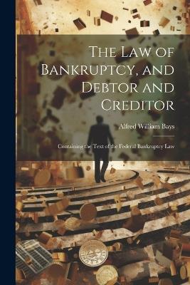The Law of Bankruptcy, and Debtor and Creditor: Containing the Text of the Federal Bankruptcy Law - Alfred William Bays - cover