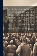 Three Lectures On the Rate of Wages, Delivered Before the University of Oxford in Easter Term, 1830: With a Preface On the Causes and Remedies of the Present Disturbances