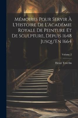 Mémoires Pour Servir À L'Histoire De L'Académie Royale De Peinture Et De Sculpture, Depuis 1648 Jusqu'En 1664; Volume 2 - Henri Testelin - cover