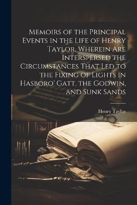 Memoirs of the Principal Events in the Life of Henry Taylor, Wherein Are Interspersed the Circumstances That Led to the Fixing of Lights in Hasboro' Gatt, the Godwin, and Sunk Sands - Henry Taylor - cover