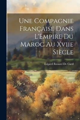 Une Compagnie Française Dans L'Empire Du Maroc Au Xviie Siècle - Edgard Rouard De Card - cover