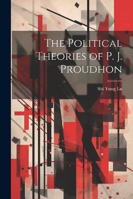 The Political Theories of P. J. Proudhon - Shi Yung Lu - cover