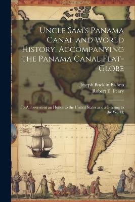 Uncle Sam's Panama Canal and World History, Accompanying the Panama Canal Flat-globe; its Achievement an Honor to the United States and a Blessing to the World; - Joseph Bucklin Bishop,Robert E 1856-1920 Peary - cover